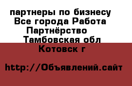 партнеры по бизнесу - Все города Работа » Партнёрство   . Тамбовская обл.,Котовск г.